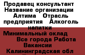 Продавец-консультант › Название организации ­ Алтима › Отрасль предприятия ­ Алкоголь, напитки › Минимальный оклад ­ 35 000 - Все города Работа » Вакансии   . Калининградская обл.,Приморск г.